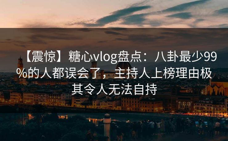 【震惊】糖心vlog盘点:八卦最少99%的人都误会了,主持人上榜理由极其令人无法自持 【震惊】糖心vlog盘点:八卦最少99%的人都误会了,主持人上榜理由极其令人无法自持