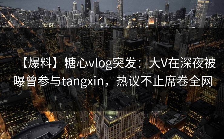 【爆料】糖心vlog突发：大V在深夜被曝曾参与tangxin，热议不止席卷全网