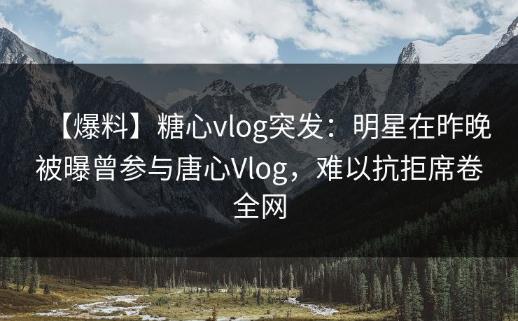 【爆料】糖心vlog突发：明星在昨晚被曝曾参与唐心Vlog，难以抗拒席卷全网