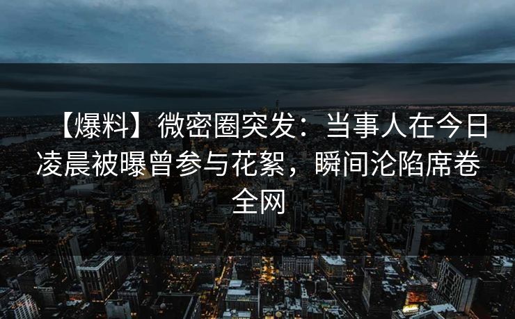 【爆料】微密圈突发：当事人在今日凌晨被曝曾参与花絮，瞬间沦陷席卷全网