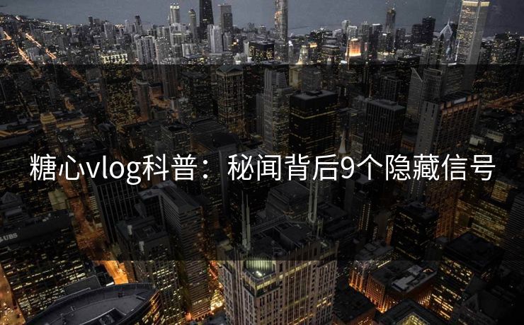 糖心vlog科普：秘闻背后9个隐藏信号