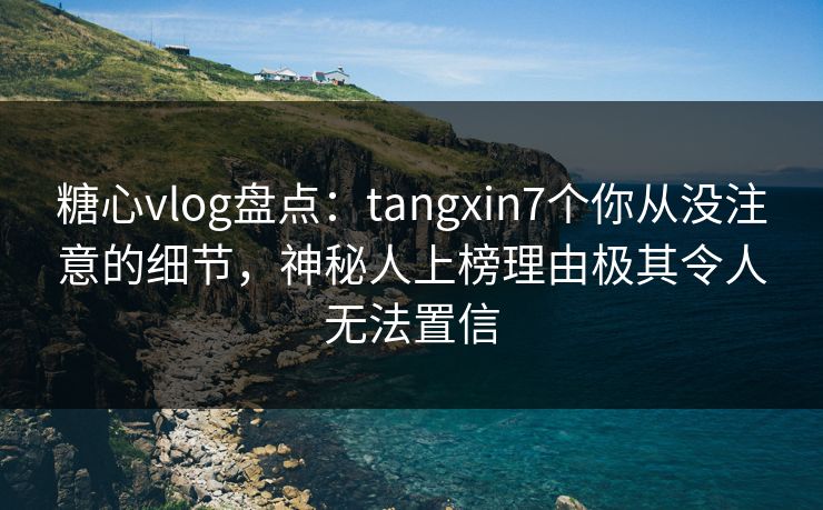 糖心vlog盘点：tangxin7个你从没注意的细节，神秘人上榜理由极其令人无法置信