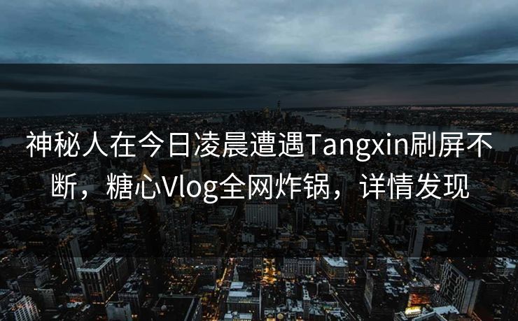神秘人在今日凌晨遭遇Tangxin刷屏不断，糖心Vlog全网炸锅，详情发现