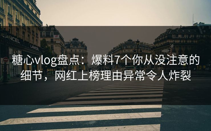 糖心vlog盘点：爆料7个你从没注意的细节，网红上榜理由异常令人炸裂