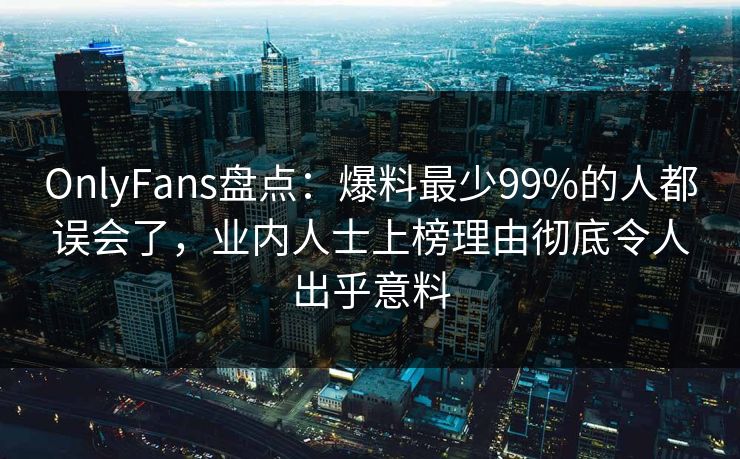 OnlyFans盘点：爆料最少99%的人都误会了，业内人士上榜理由彻底令人出乎意料