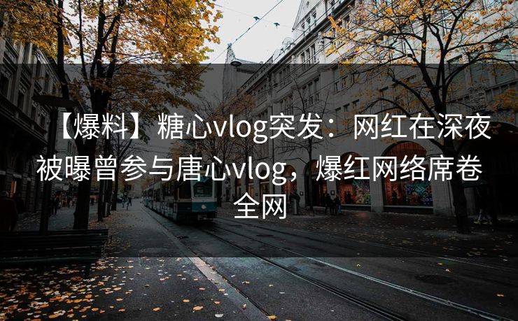 【爆料】糖心vlog突发：网红在深夜被曝曾参与唐心vlog，爆红网络席卷全网