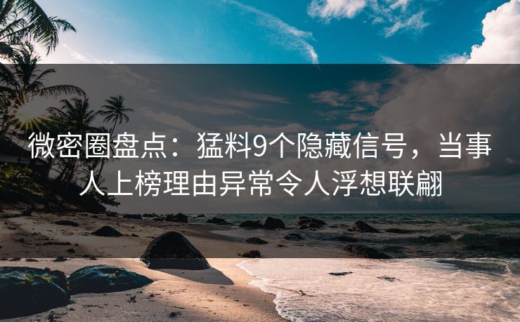 微密圈盘点：猛料9个隐藏信号，当事人上榜理由异常令人浮想联翩