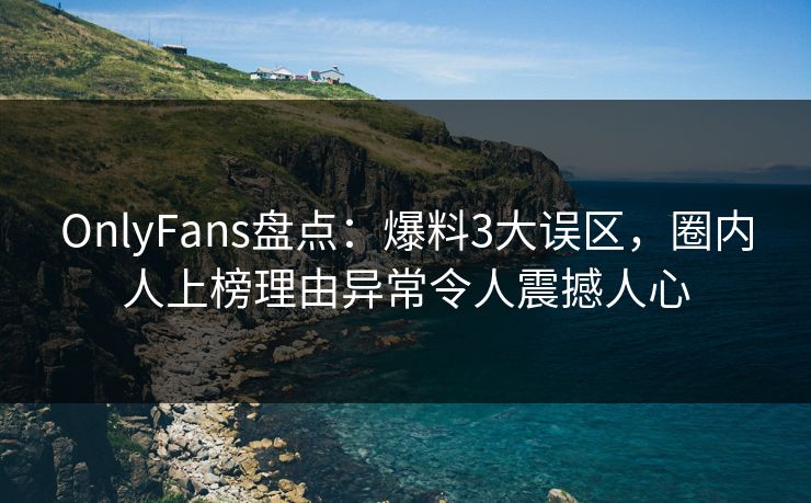 OnlyFans盘点：爆料3大误区，圈内人上榜理由异常令人震撼人心
