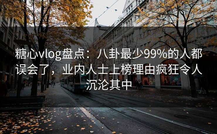 糖心vlog盘点：八卦最少99%的人都误会了，业内人士上榜理由疯狂令人沉沦其中