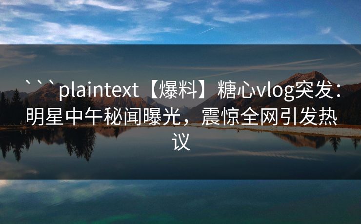 ```plaintext【爆料】糖心vlog突发：明星中午秘闻曝光，震惊全网引发热议