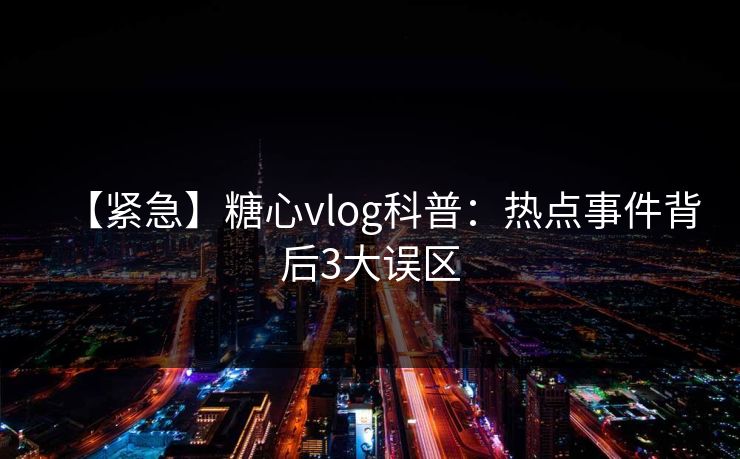【紧急】糖心vlog科普：热点事件背后3大误区