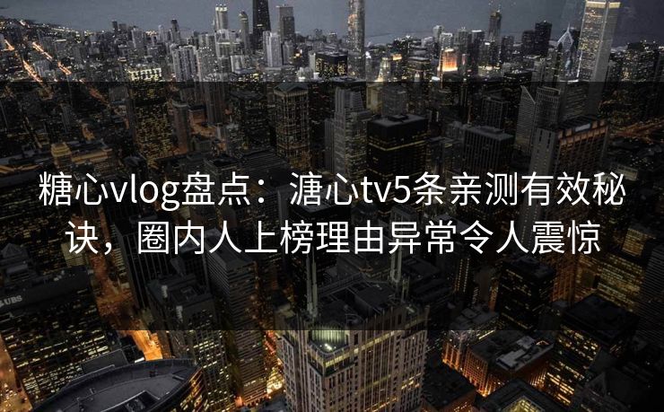 糖心vlog盘点：溏心tv5条亲测有效秘诀，圈内人上榜理由异常令人震惊