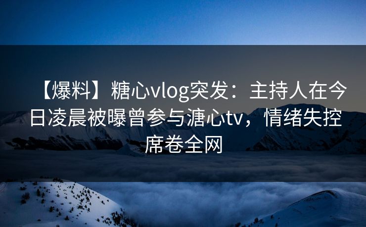 【爆料】糖心vlog突发：主持人在今日凌晨被曝曾参与溏心tv，情绪失控席卷全网