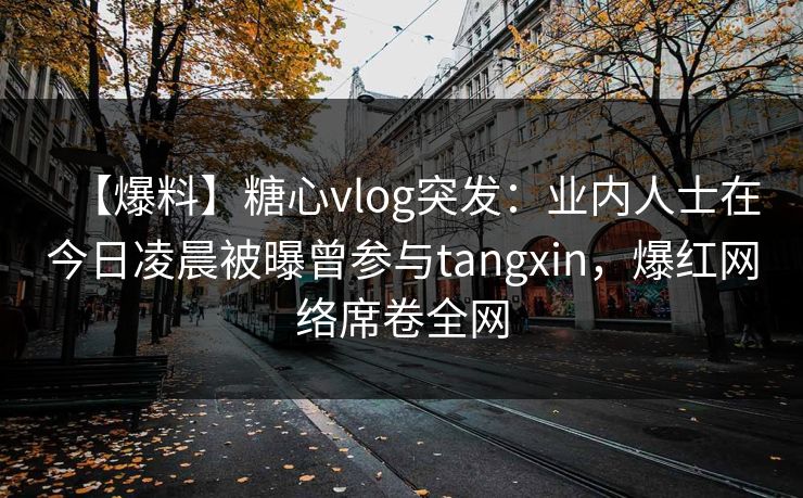 【爆料】糖心vlog突发：业内人士在今日凌晨被曝曾参与tangxin，爆红网络席卷全网