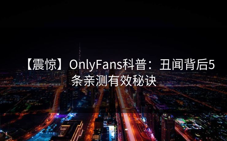 【震惊】OnlyFans科普：丑闻背后5条亲测有效秘诀