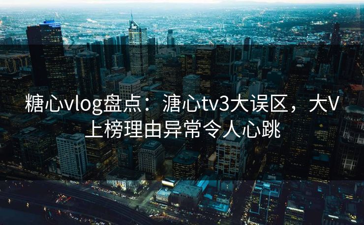 糖心vlog盘点：溏心tv3大误区，大V上榜理由异常令人心跳