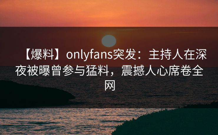 【爆料】onlyfans突发：主持人在深夜被曝曾参与猛料，震撼人心席卷全网