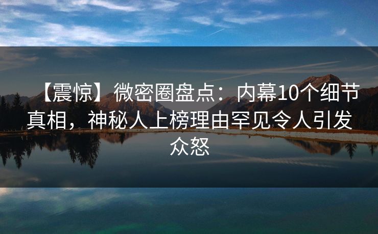 【震惊】微密圈盘点：内幕10个细节真相，神秘人上榜理由罕见令人引发众怒