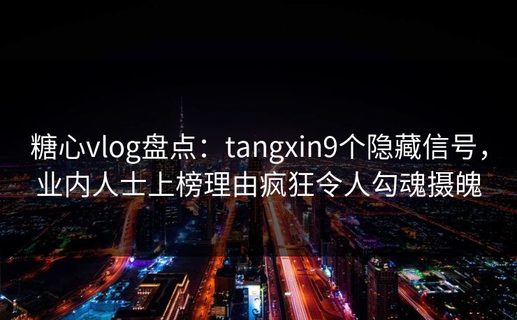 糖心vlog盘点：tangxin9个隐藏信号，业内人士上榜理由疯狂令人勾魂摄魄