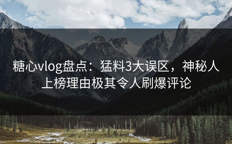 糖心vlog盘点：猛料3大误区，神秘人上榜理由极其令人刷爆评论