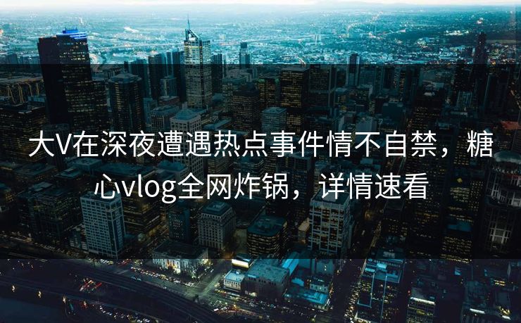 大V在深夜遭遇热点事件情不自禁，糖心vlog全网炸锅，详情速看