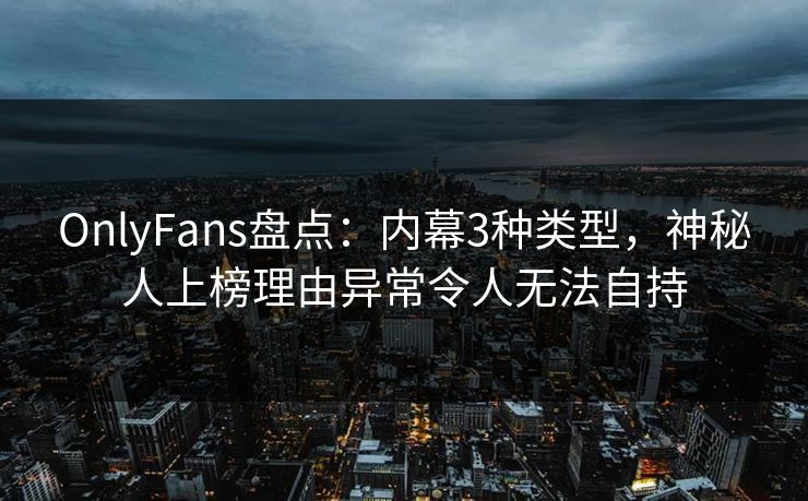 OnlyFans盘点：内幕3种类型，神秘人上榜理由异常令人无法自持
