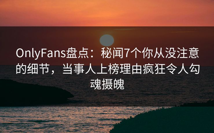 OnlyFans盘点：秘闻7个你从没注意的细节，当事人上榜理由疯狂令人勾魂摄魄
