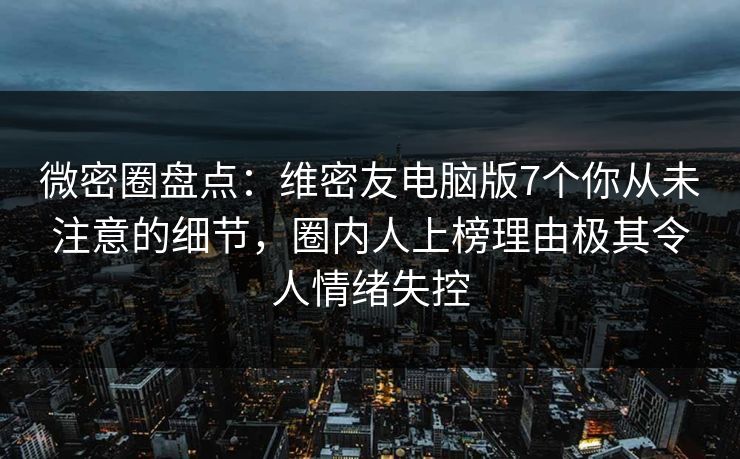 微密圈盘点：维密友电脑版7个你从未注意的细节，圈内人上榜理由极其令人情绪失控