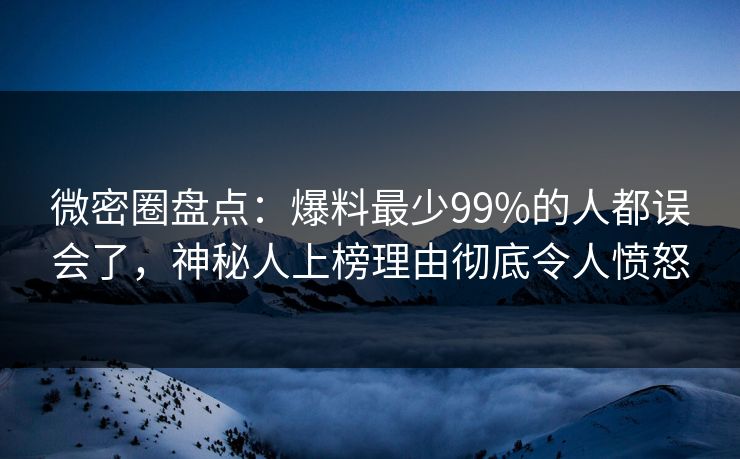 微密圈盘点：爆料最少99%的人都误会了，神秘人上榜理由彻底令人愤怒