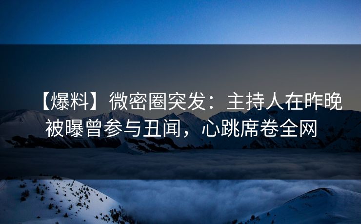 【爆料】微密圈突发：主持人在昨晚被曝曾参与丑闻，心跳席卷全网