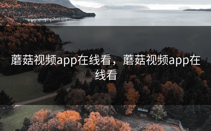 蘑菇视频app在线看，蘑菇视频app在线看