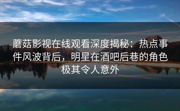 蘑菇影视在线观看深度揭秘：热点事件风波背后，明星在酒吧后巷的角色极其令人意外