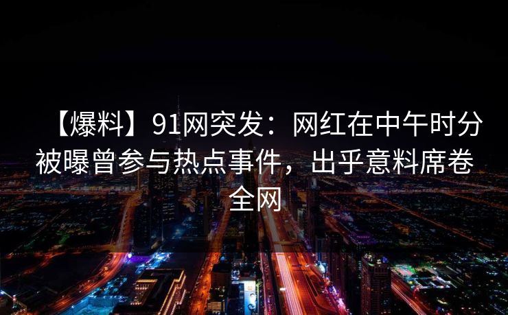 【爆料】91网突发：网红在中午时分被曝曾参与热点事件，出乎意料席卷全网