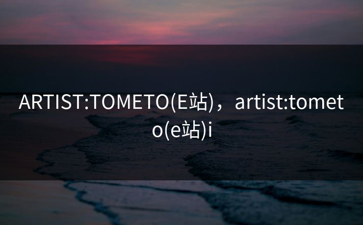 ARTIST:TOMETO(E站)，artist:tometo(e站)i