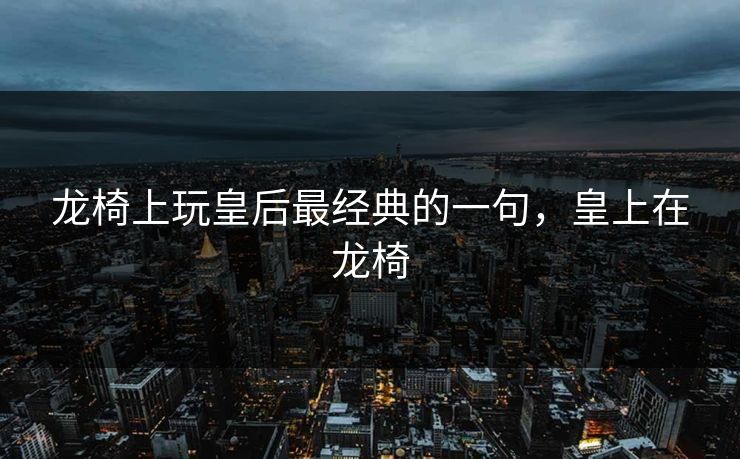 龙椅上玩皇后最经典的一句，皇上在龙椅