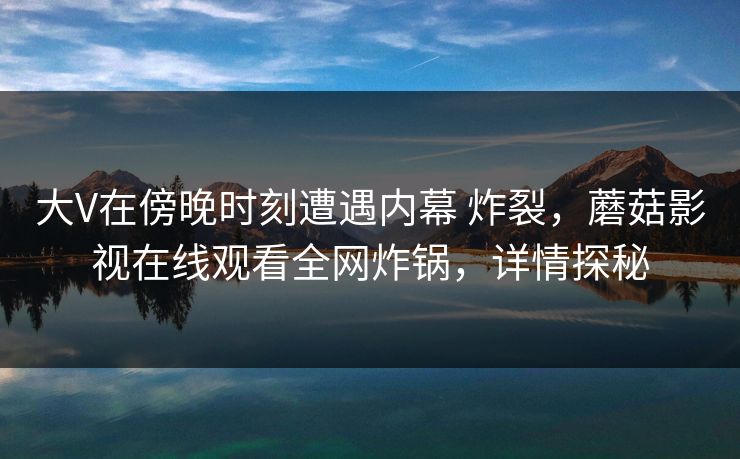 大V在傍晚时刻遭遇内幕 炸裂，蘑菇影视在线观看全网炸锅，详情探秘