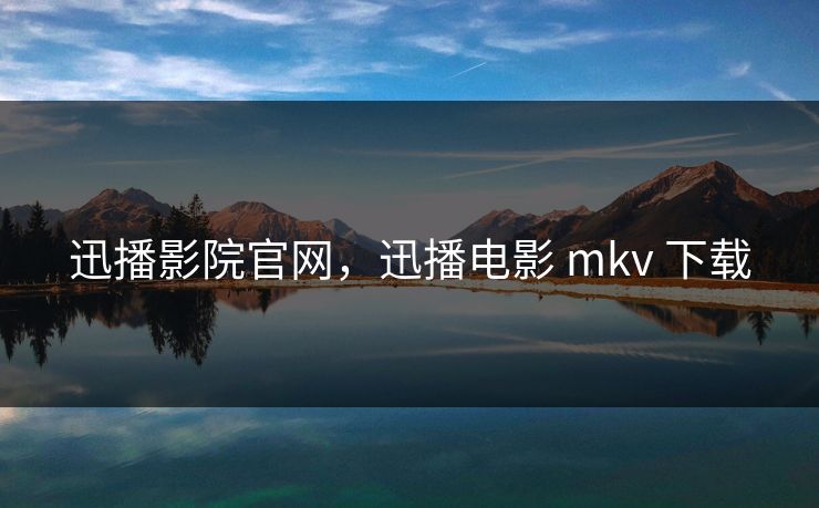 迅播影院官网，迅播电影 mkv 下载