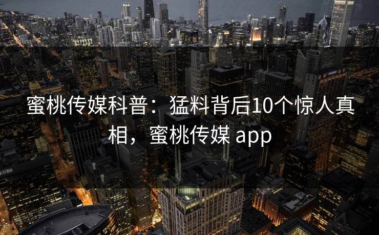 蜜桃传媒科普：猛料背后10个惊人真相，蜜桃传媒 app