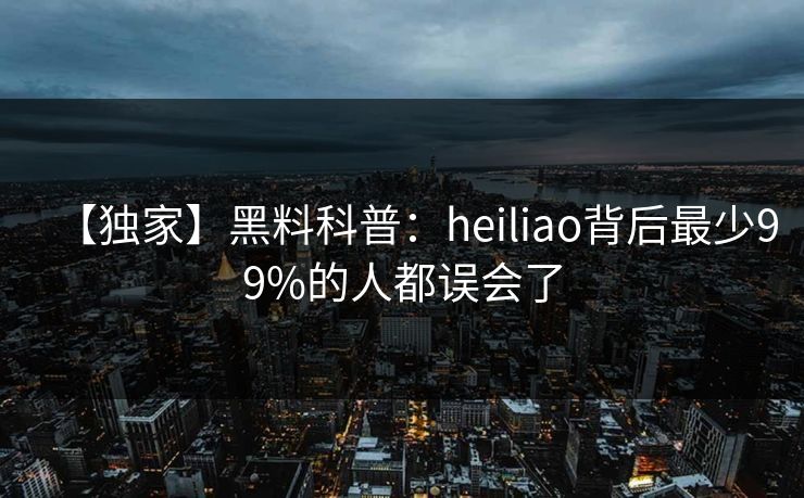 【独家】黑料科普：heiliao背后最少99%的人都误会了