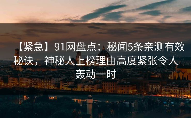 【紧急】91网盘点：秘闻5条亲测有效秘诀，神秘人上榜理由高度紧张令人轰动一时