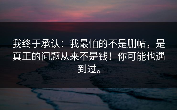 我终于承认：我最怕的不是删帖，是真正的问题从来不是钱！你可能也遇到过。