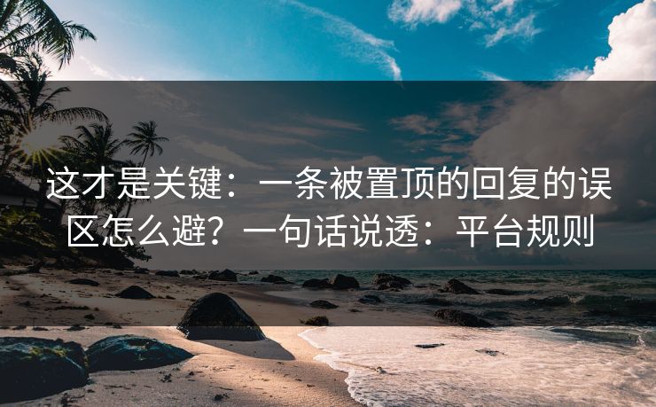 这才是关键：一条被置顶的回复的误区怎么避？一句话说透：平台规则