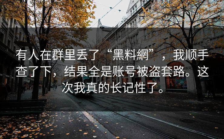 有人在群里丢了“黑料網”，我顺手查了下，结果全是账号被盗套路。这次我真的长记性了。