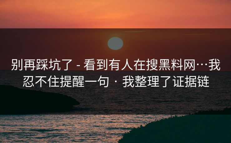 别再踩坑了 - 看到有人在搜黑料网…我忍不住提醒一句 · 我整理了证据链