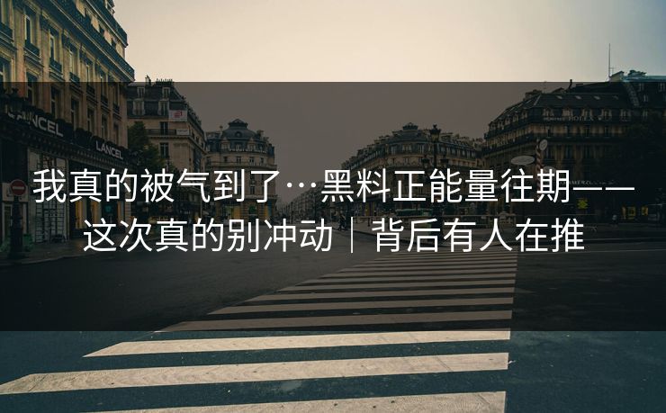 我真的被气到了…黑料正能量往期——这次真的别冲动｜背后有人在推