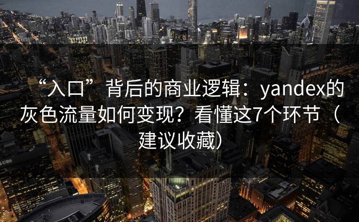 “入口”背后的商业逻辑:yandex的灰色流量如何变现?看懂这7个环节(建议收藏) “入口”背后的商业逻辑:yandex的灰色流量如何变现?看懂这7个环节(建议收藏)