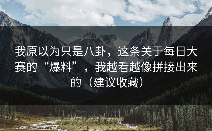我原以为只是八卦，这条关于每日大赛的“爆料”，我越看越像拼接出来的（建议收藏）