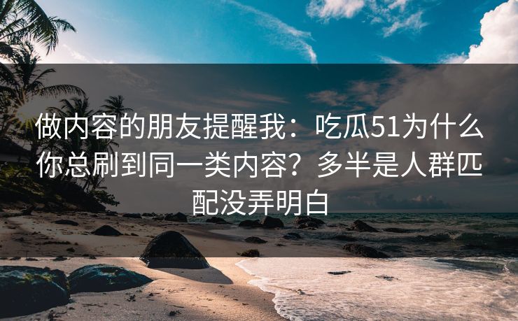 做内容的朋友提醒我：吃瓜51为什么你总刷到同一类内容？多半是人群匹配没弄明白