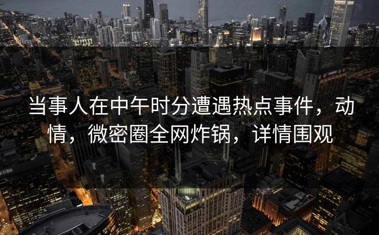 当事人在中午时分遭遇热点事件，动情，微密圈全网炸锅，详情围观