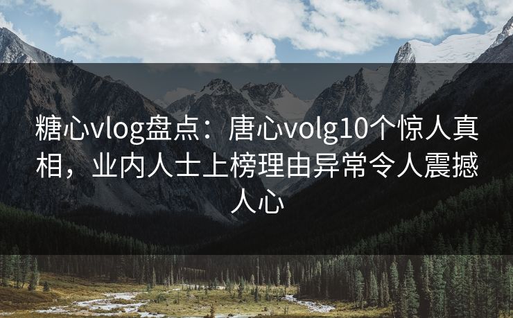 糖心vlog盘点：唐心volg10个惊人真相，业内人士上榜理由异常令人震撼人心